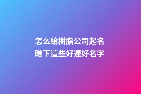 怎么給樹脂公司起名 瞧下這些好運好名字-第1張-公司起名-玄機(jī)派